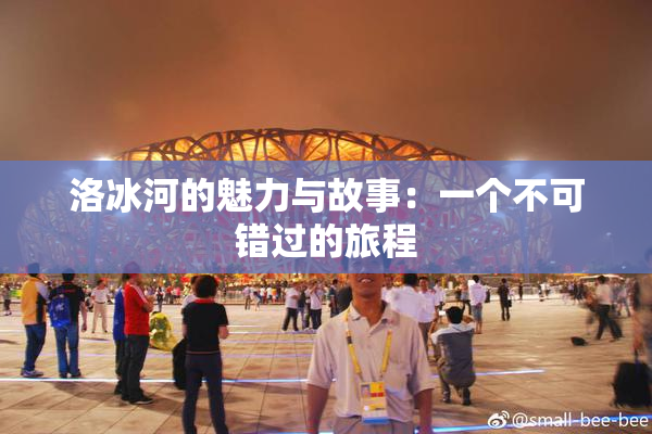 洛冰河的魅力与故事：一个不可错过的旅程