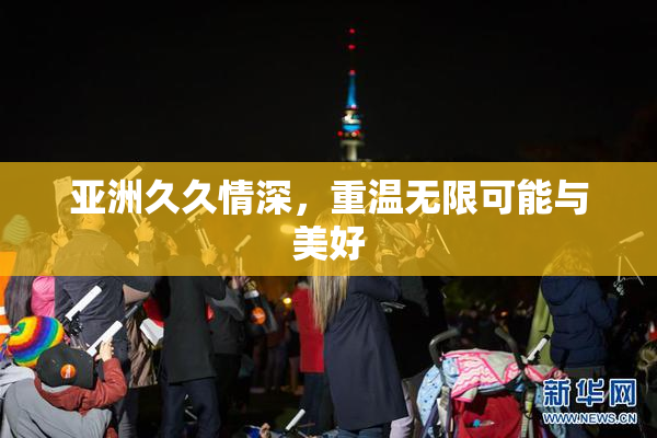 亚洲久久情深，重温无限可能与美好