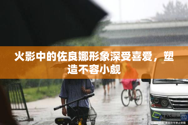 火影中的佐良娜形象深受喜爱，塑造不容小觑