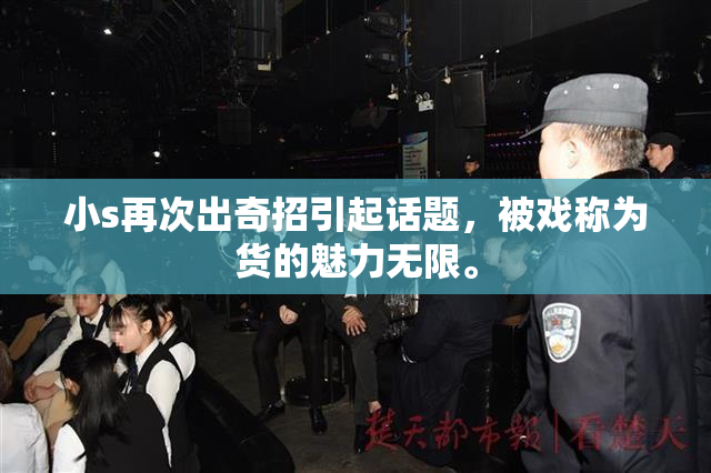 小s再次出奇招引起话题，被戏称为货的魅力无限。