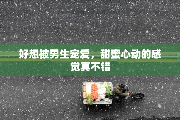 好想被男生宠爱，甜蜜心动的感觉真不错