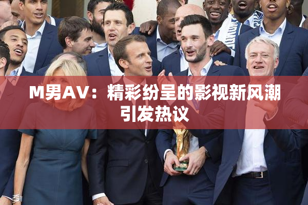 M男AV：精彩纷呈的影视新风潮引发热议
