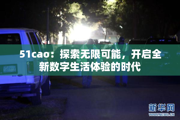 51cao：探索无限可能，开启全新数字生活体验的时代
