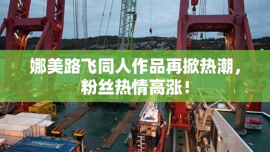 娜美路飞同人作品再掀热潮，粉丝热情高涨！
