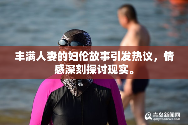 丰满人妻的妇伦故事引发热议，情感深刻探讨现实。