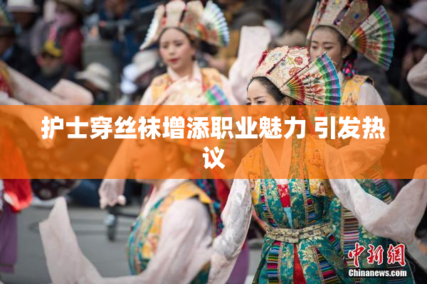 护士穿丝袜增添职业魅力 引发热议