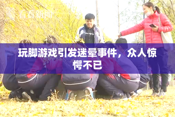 玩脚游戏引发迷晕事件，众人惊愕不已