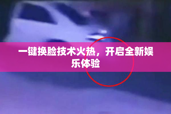 一键换脸技术火热，开启全新娱乐体验