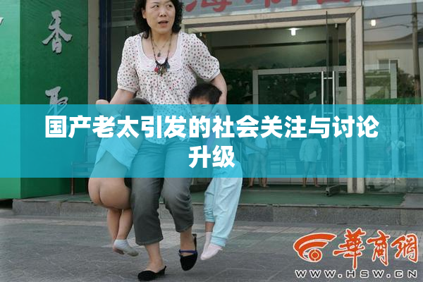 国产老太引发的社会关注与讨论升级