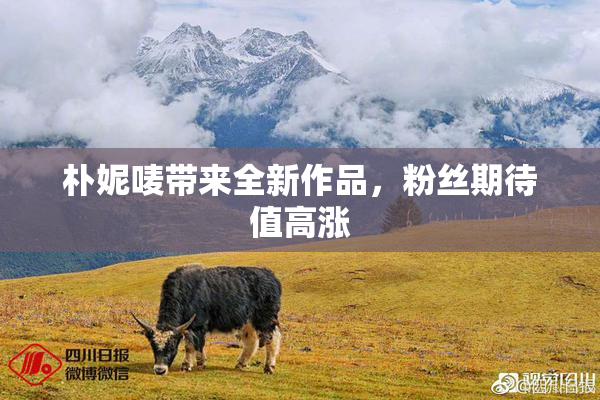 朴妮唛带来全新作品，粉丝期待值高涨