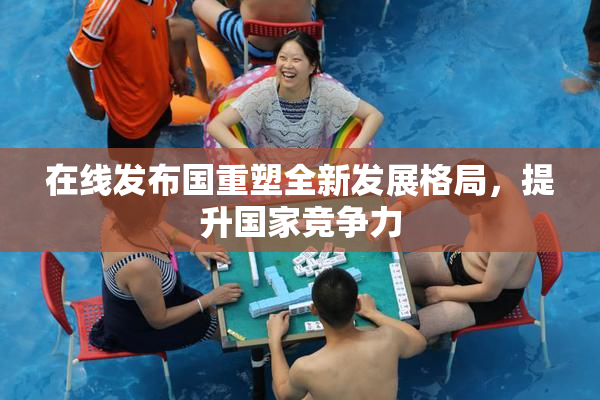 在线发布国重塑全新发展格局，提升国家竞争力