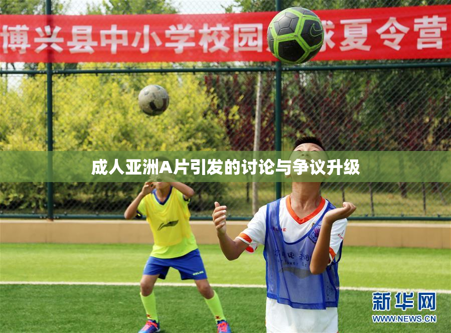 成人亚洲A片引发的讨论与争议升级