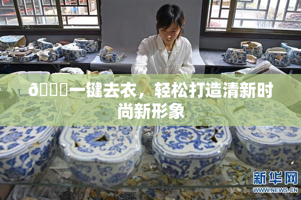 🔞一键去衣，轻松打造清新时尚新形象