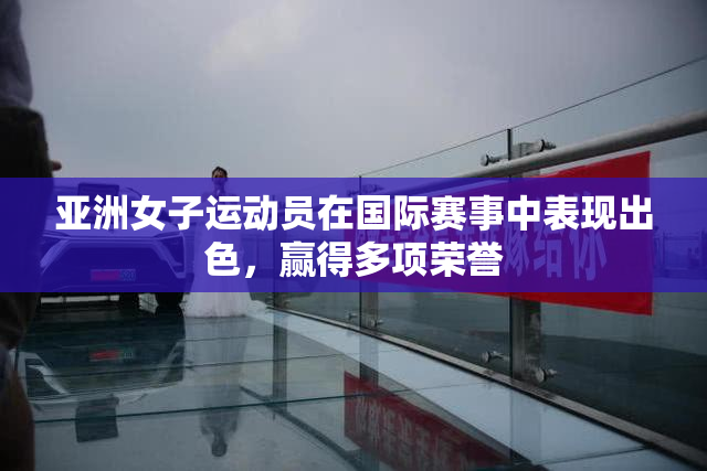 亚洲女子运动员在国际赛事中表现出色，赢得多项荣誉