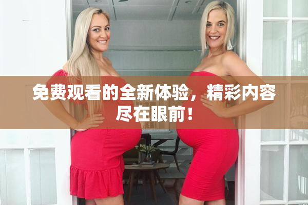 免费观看的全新体验，精彩内容尽在眼前！