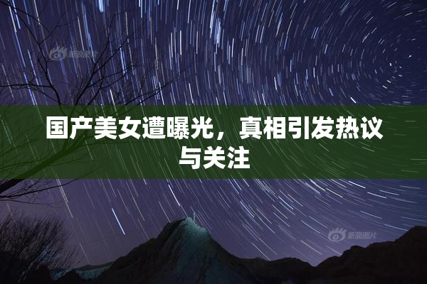 国产美女遭曝光，真相引发热议与关注