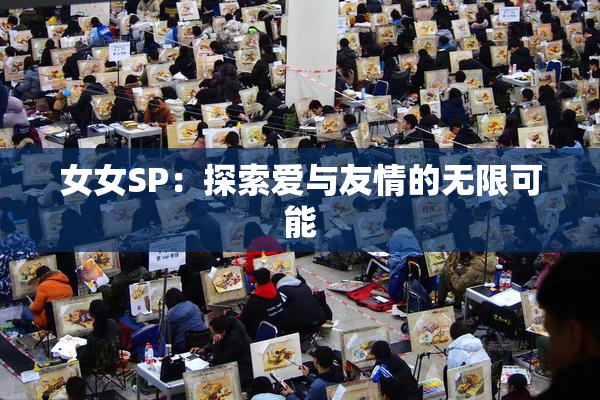 女女SP：探索爱与友情的无限可能