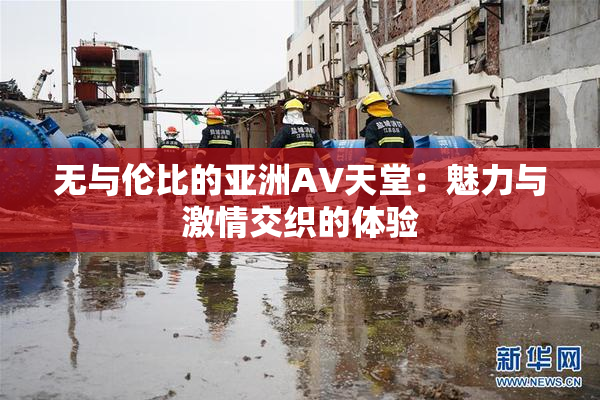 无与伦比的亚洲AV天堂：魅力与激情交织的体验