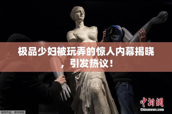 极品少妇被玩弄的惊人内幕揭晓，引发热议！