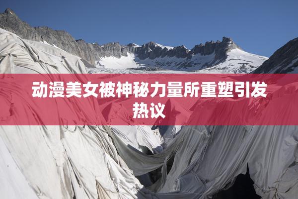 动漫美女被神秘力量所重塑引发热议