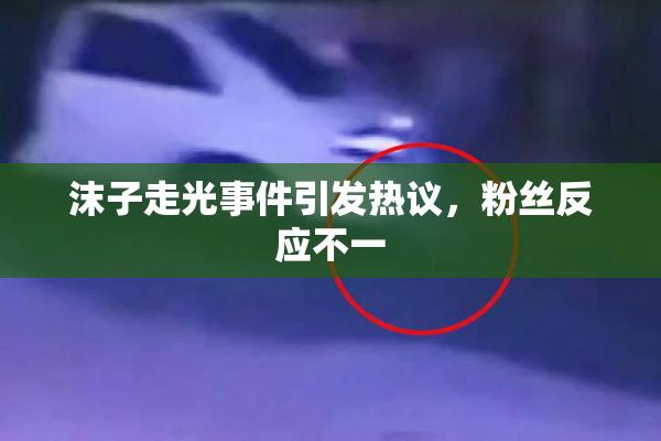 沫子走光事件引发热议，粉丝反应不一