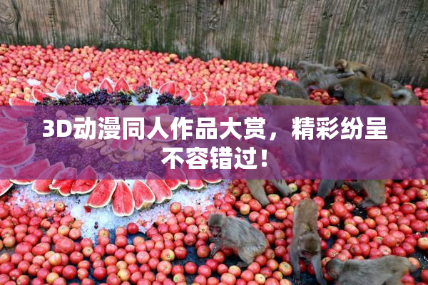 3D动漫同人作品大赏，精彩纷呈不容错过！