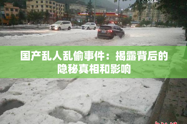 国产乱人乱偷事件：揭露背后的隐秘真相和影响