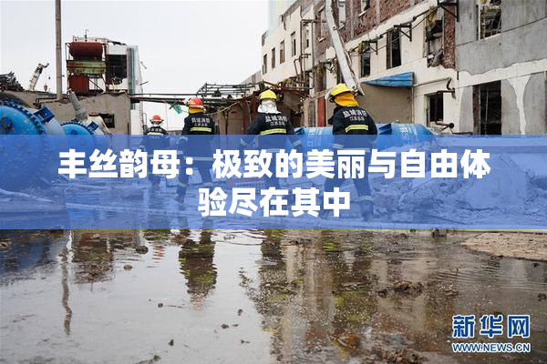 丰丝韵母：极致的美丽与自由体验尽在其中