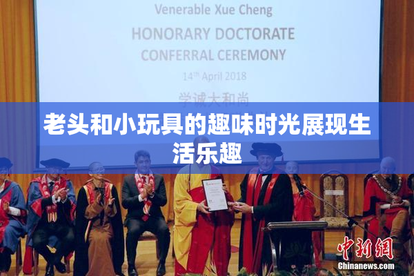 老头和小玩具的趣味时光展现生活乐趣