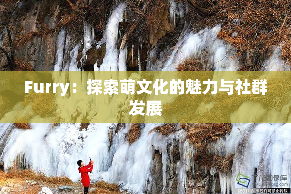 Furry：探索萌文化的魅力与社群发展