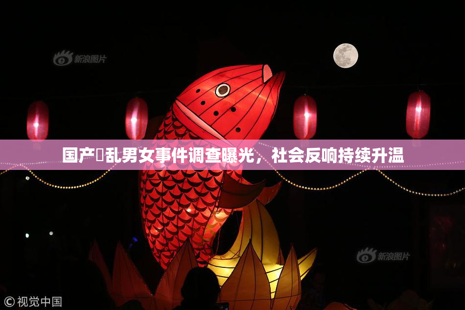 国产婬乱男女事件调查曝光，社会反响持续升温