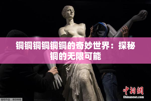 铜铜铜铜铜铜的奇妙世界：探秘铜的无限可能