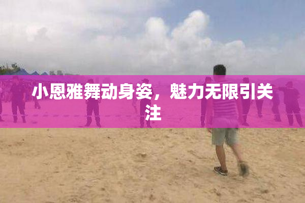小恩雅舞动身姿，魅力无限引关注