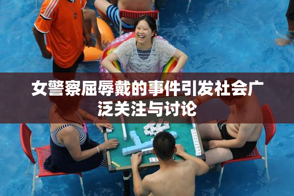 女警察屈辱戴的事件引发社会广泛关注与讨论