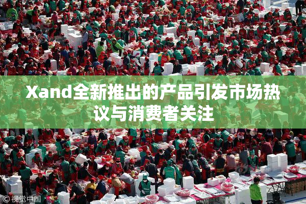 Xand全新推出的产品引发市场热议与消费者关注