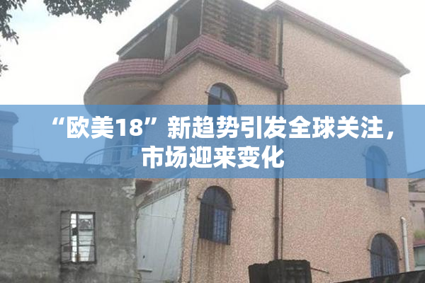 “欧美18”新趋势引发全球关注，市场迎来变化