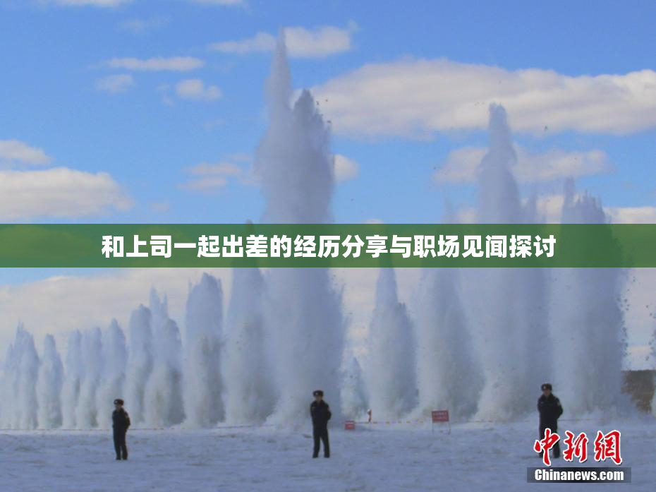 和上司一起出差的经历分享与职场见闻探讨