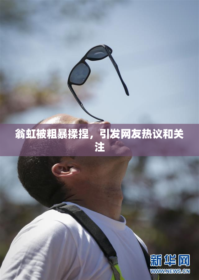 翁虹被粗暴揉捏，引发网友热议和关注