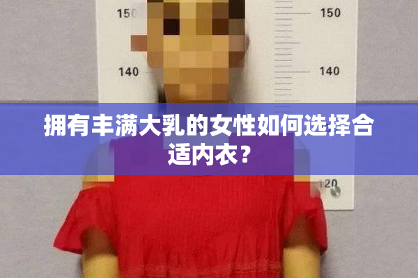 拥有丰满大乳的女性如何选择合适内衣？