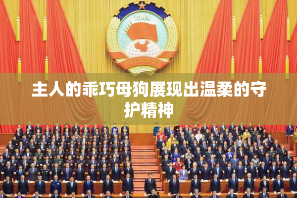 主人的乖巧母狗展现出温柔的守护精神