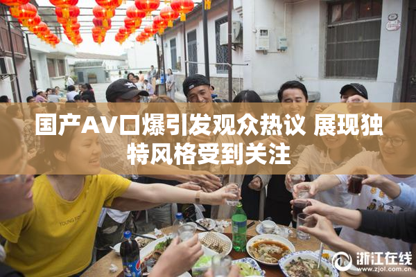 国产AV口爆引发观众热议 展现独特风格受到关注
