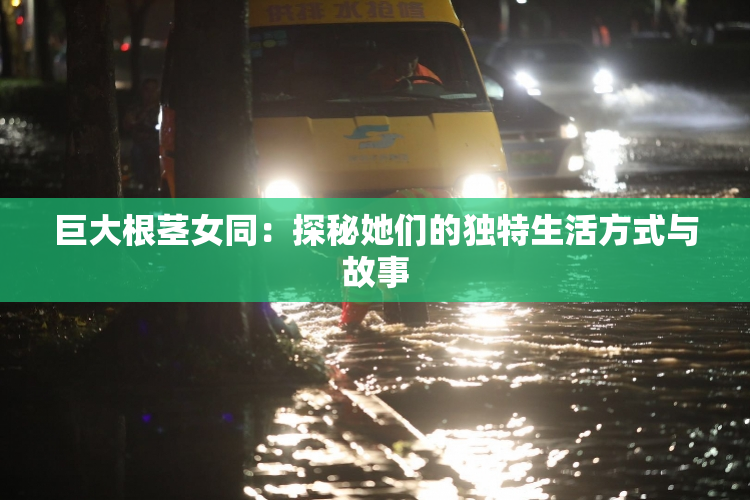 巨大根茎女同：探秘她们的独特生活方式与故事