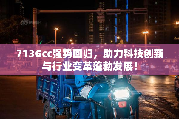 713Gcc强势回归，助力科技创新与行业变革蓬勃发展！