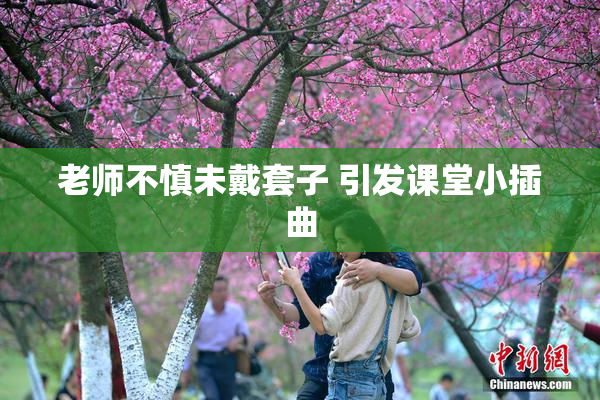 老师不慎未戴套子 引发课堂小插曲