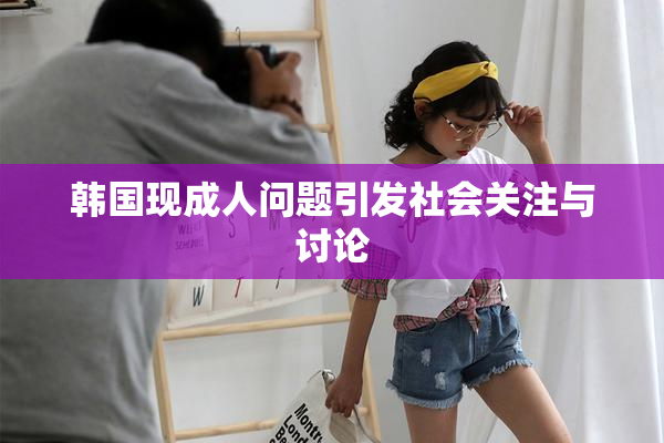 韩国现成人问题引发社会关注与讨论
