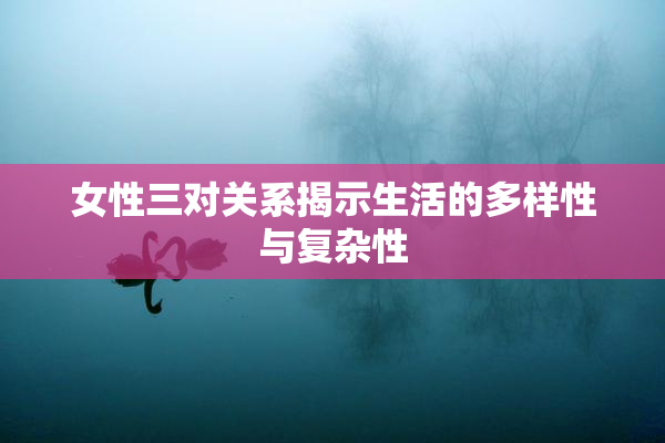 女性三对关系揭示生活的多样性与复杂性