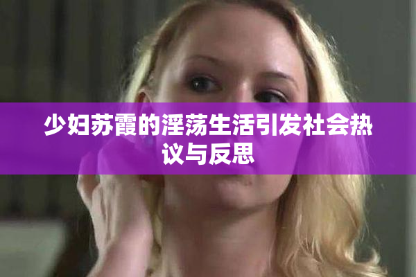 少妇苏霞的淫荡生活引发社会热议与反思