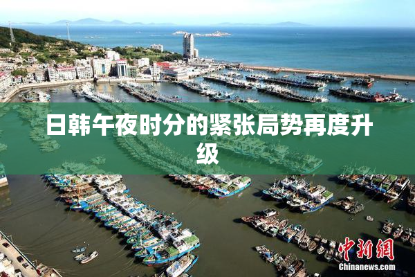 日韩午夜时分的紧张局势再度升级