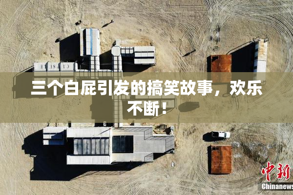三个白屁引发的搞笑故事，欢乐不断！