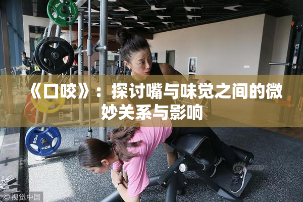 《口咬》：探讨嘴与味觉之间的微妙关系与影响